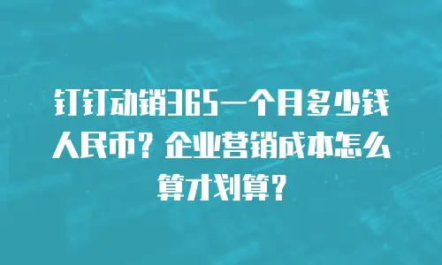 钉钉动销365一个月多少钱人民币？企业营销成本怎么算才划算？