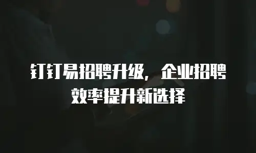 钉钉易招聘升级，企业招聘效率提升新选择