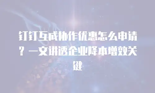 钉钉互成协作优惠怎么申请？一文讲透企业降本增效关键