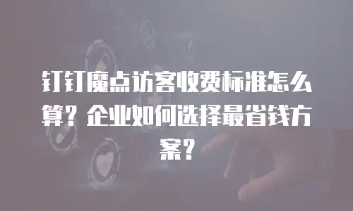 钉钉魔点访客收费标准怎么算？企业如何选择最省钱方案？
