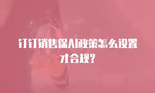 钉钉销售保AI政策怎么设置才合规？