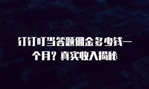 钉钉叮当答题佣金多少钱一个月？真实收入揭秘