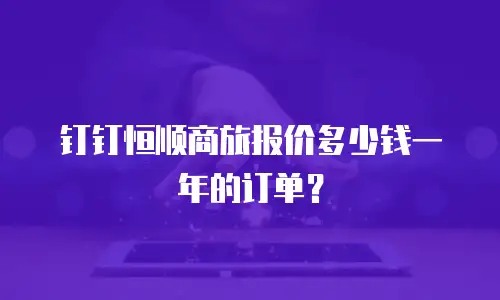 钉钉恒顺商旅报价多少钱一年的订单？