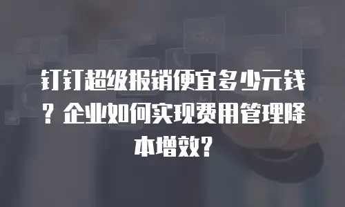 钉钉超级报销便宜多少元钱？企业如何实现费用管理降本增效？