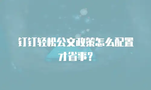 钉钉轻松公文政策怎么配置才省事？