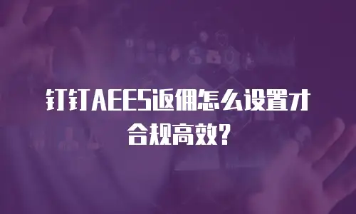 钉钉AEES返佣怎么设置才合规高效？