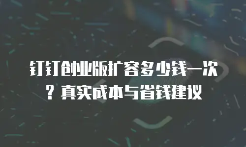 钉钉创业版扩容多少钱一次？真实成本与省钱建议