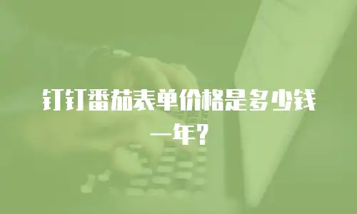 钉钉番茄表单价格是多少钱一年？