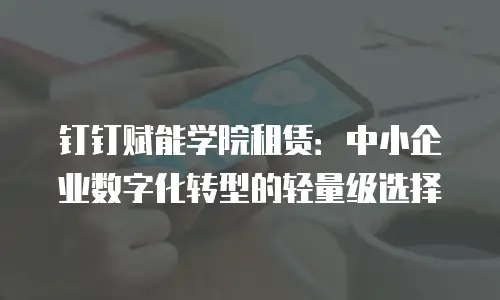 钉钉赋能学院租赁：中小企业数字化转型的轻量级选择