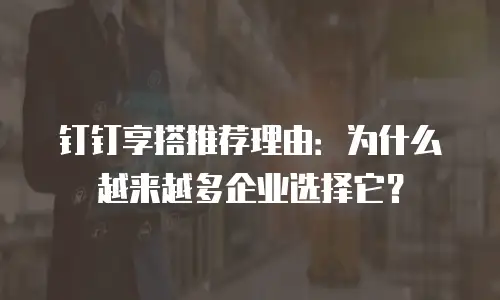 钉钉享搭推荐理由：为什么越来越多企业选择它？