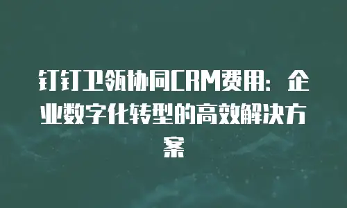 钉钉卫瓴协同CRM费用：企业数字化转型的高效解决方案