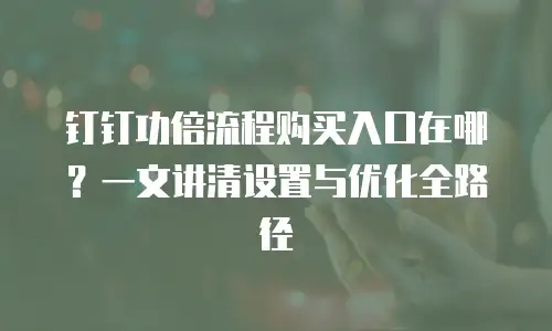 钉钉功倍流程购买入口在哪？一文讲清设置与优化全路径