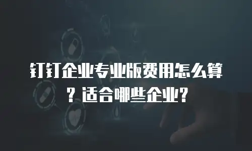钉钉企业专业版费用怎么算？适合哪些企业？