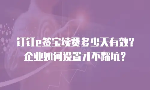 钉钉e签宝续费多少天有效？企业如何设置才不踩坑？