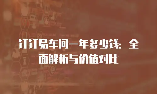 钉钉易车间一年多少钱：全面解析与价值对比