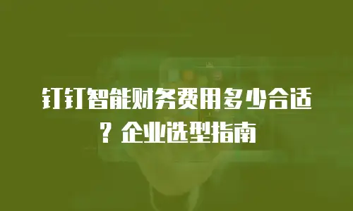 钉钉智能财务费用多少合适？企业选型指南