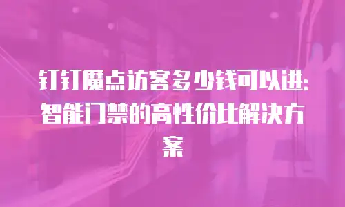 钉钉魔点访客多少钱可以进：智能门禁的高性价比解决方案