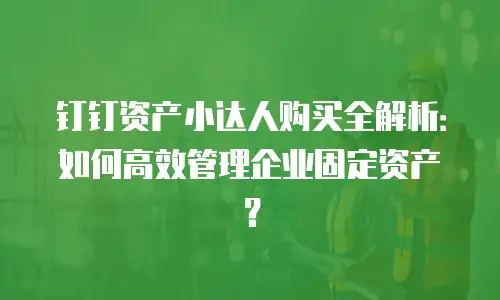 钉钉资产小达人购买全解析：如何高效管理企业固定资产？