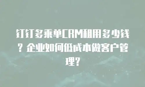 钉钉多乘单CRM租用多少钱？企业如何低成本做客户管理？