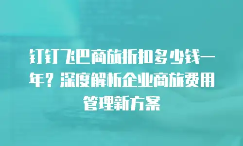 钉钉飞巴商旅折扣多少钱一年？深度解析企业商旅费用管理新方案
