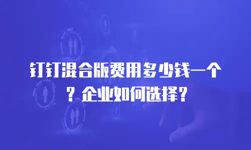 钉钉混合版费用多少钱一个？企业如何选择？