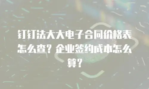 钉钉法大大电子合同价格表怎么查？企业签约成本怎么算？