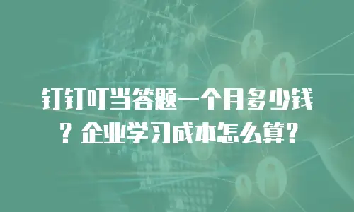 钉钉叮当答题一个月多少钱？企业学习成本怎么算？