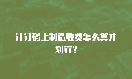 钉钉码上制造收费怎么算才划算？