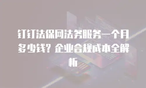 钉钉法保网法务服务一个月多少钱？企业合规成本全解析