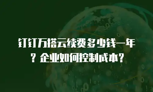 钉钉万搭云续费多少钱一年？企业如何控制成本？