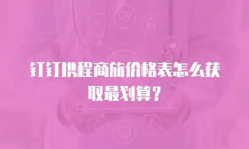 钉钉携程商旅价格表怎么获取最划算？