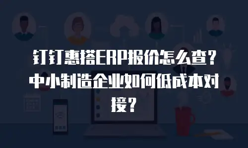 钉钉惠搭ERP报价怎么查？中小制造企业如何低成本对接？