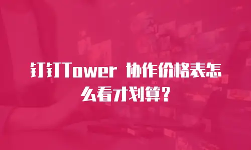钉钉Tower 协作价格表怎么看才划算？