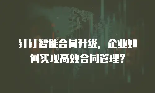 钉钉智能合同升级，企业如何实现高效合同管理？