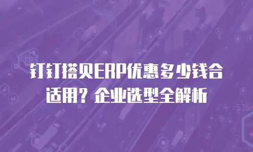 钉钉搭贝ERP优惠多少钱合适用？企业选型全解析