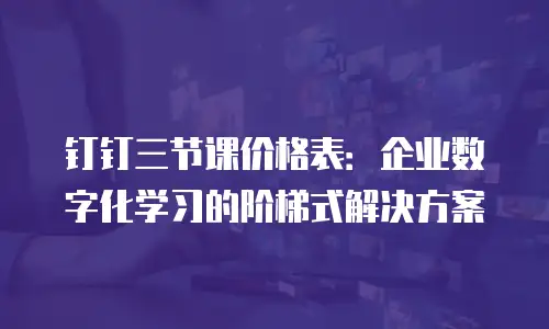 钉钉三节课价格表：企业数字化学习的阶梯式解决方案