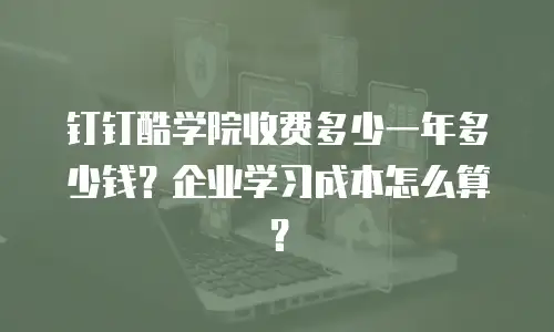 钉钉酷学院收费多少一年多少钱？企业学习成本怎么算？