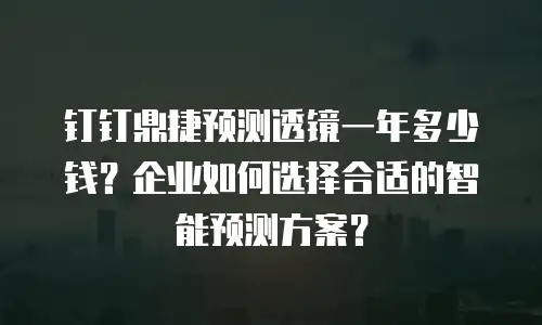 钉钉鼎捷预测透镜一年多少钱？企业如何选择合适的智能预测方案？