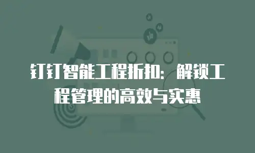 钉钉智能工程折扣：解锁工程管理的高效与实惠