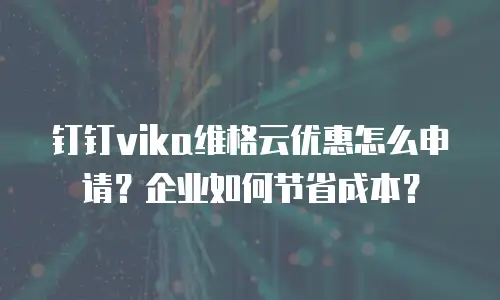 钉钉vika维格云优惠怎么申请？企业如何节省成本？