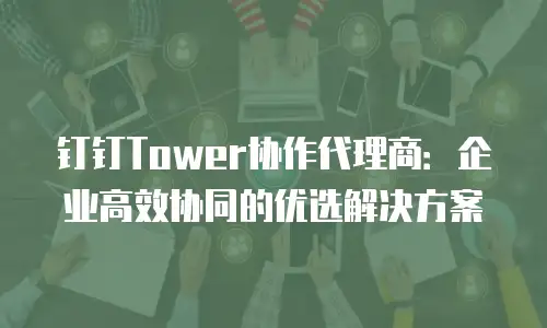 钉钉Tower协作代理商：企业高效协同的优选解决方案