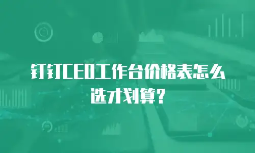 钉钉CEO工作台价格表怎么选才划算？