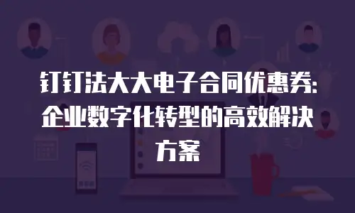 钉钉法大大电子合同优惠券：企业数字化转型的高效解决方案