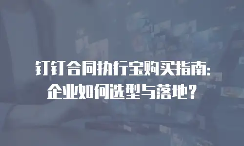 钉钉合同执行宝购买指南：企业如何选型与落地？