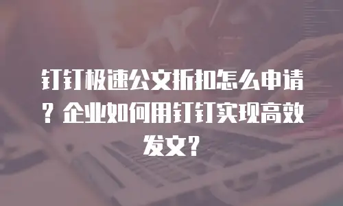钉钉极速公文折扣怎么申请？企业如何用钉钉实现高效发文？