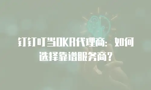 钉钉叮当OKR代理商：如何选择靠谱服务商？