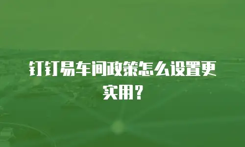 钉钉易车间政策怎么设置更实用？