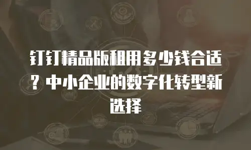 钉钉精品版租用多少钱合适？中小企业的数字化转型新选择