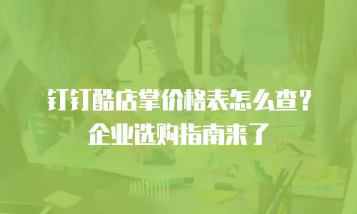 钉钉酷店掌价格表怎么查？企业选购指南来了