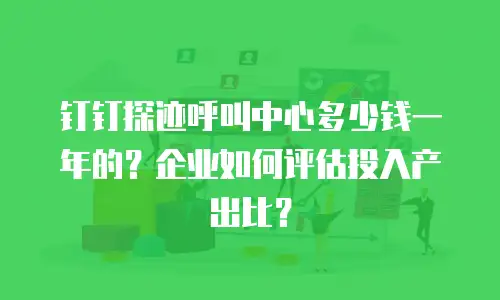 钉钉探迹呼叫中心多少钱一年的？企业如何评估投入产出比？